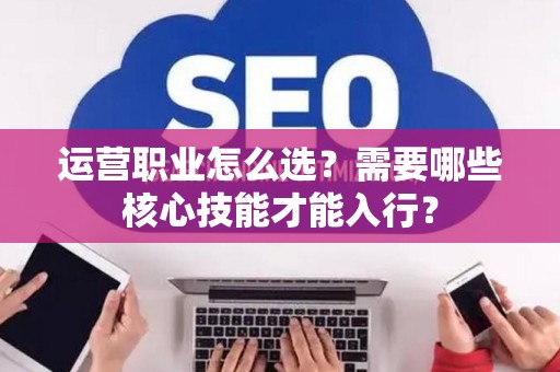 运营职业怎么选？需要哪些核心技能才能入行？