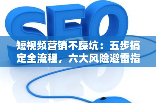 短视频营销不踩坑：五步搞定全流程，六大风险避雷指南