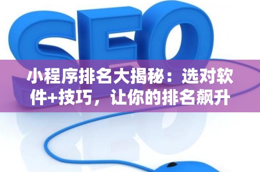 小程序排名大揭秘：选对软件+技巧，让你的排名飙升！