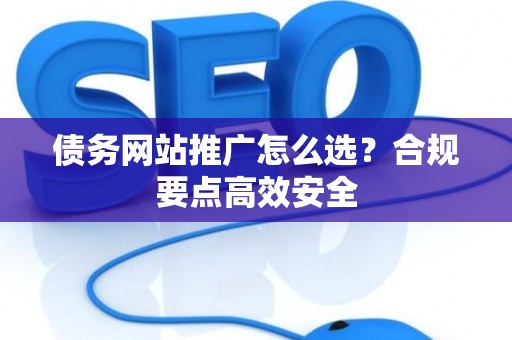 债务网站推广怎么选？合规要点高效安全