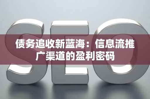 债务追收新蓝海：信息流推广渠道的盈利密码
