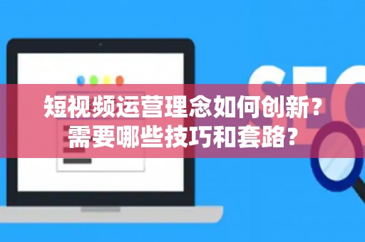 短视频运营理念如何创新？需要哪些技巧和套路？