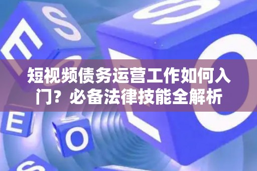短视频债务运营工作如何入门？必备法律技能全解析