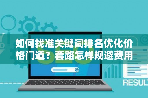 如何找准关键词排名优化价格门道？套路怎样规避费用陷阱？