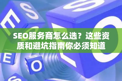 SEO服务商怎么选？这些资质和避坑指南你必须知道