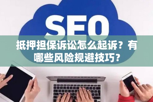 抵押担保诉讼怎么起诉？有哪些风险规避技巧？