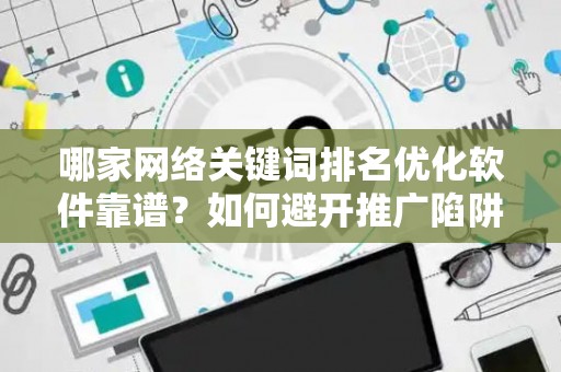 哪家网络关键词排名优化软件靠谱？如何避开推广陷阱妙招？