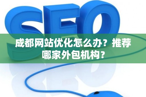 成都网站优化怎么办？推荐哪家外包机构？