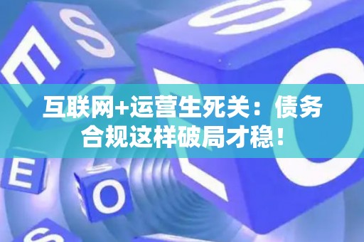 互联网+运营生死关：债务合规这样破局才稳！