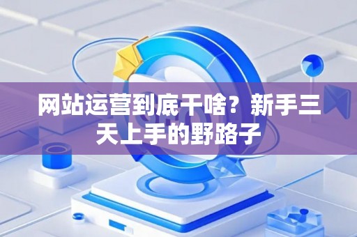 网站运营到底干啥？新手三天上手的野路子