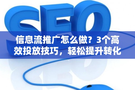 信息流推广怎么做？3个高效投放技巧，轻松提升转化率