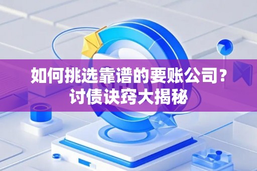 如何挑选靠谱的要账公司?讨债诀窍大揭秘 如何挑选靠谱的要账公司?讨债诀窍大揭秘