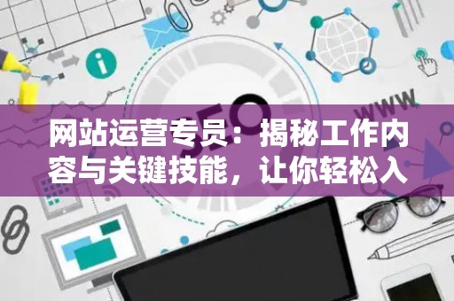 网站运营专员：揭秘工作内容与关键技能，让你轻松入门