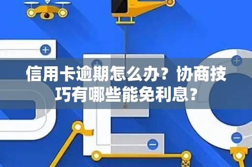 信用卡逾期怎么办？协商技巧有哪些能免利息？