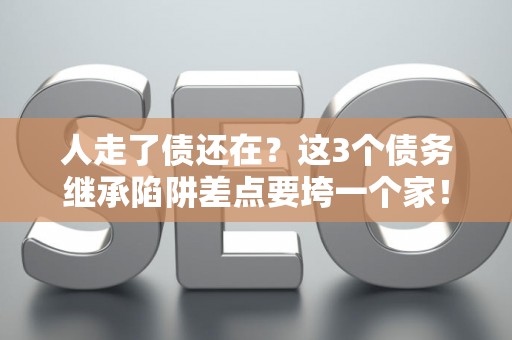 人走了债还在？这3个债务继承陷阱差点要垮一个家！