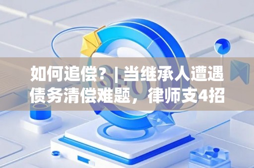 如何追偿？| 当继承人遭遇债务清偿难题，律师支4招