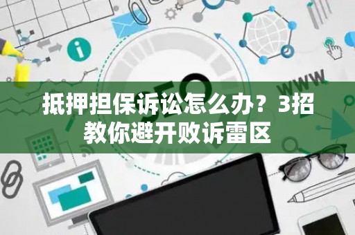 抵押担保诉讼怎么办？3招教你避开败诉雷区
