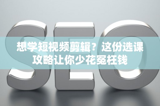 想学短视频剪辑？这份选课攻略让你少花冤枉钱